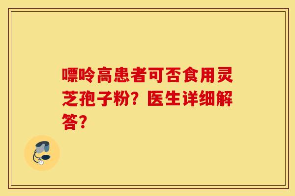 嘌呤高患者可否食用灵芝孢子粉？医生详细解答？