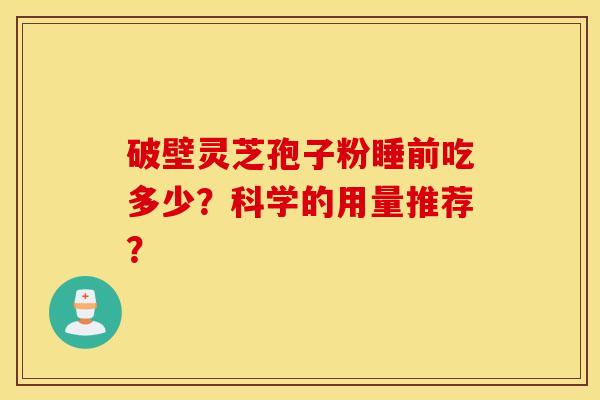 破壁灵芝孢子粉睡前吃多少？科学的用量推荐？