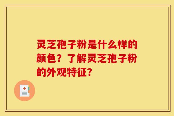 灵芝孢子粉是什么样的颜色？了解灵芝孢子粉的外观特征？