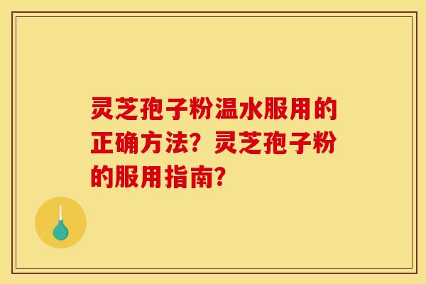 灵芝孢子粉温水服用的正确方法？灵芝孢子粉的服用指南？