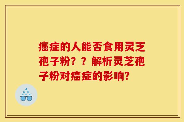 癌症的人能否食用灵芝孢子粉？？解析灵芝孢子粉对癌症的影响？