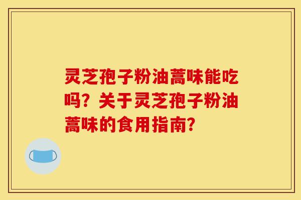 灵芝孢子粉油蒿味能吃吗？关于灵芝孢子粉油蒿味的食用指南？