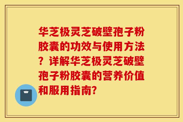 华芝极灵芝破壁孢子粉胶囊的功效与使用方法？详解华芝极灵芝破壁孢子粉胶囊的营养价值和服用指南？
