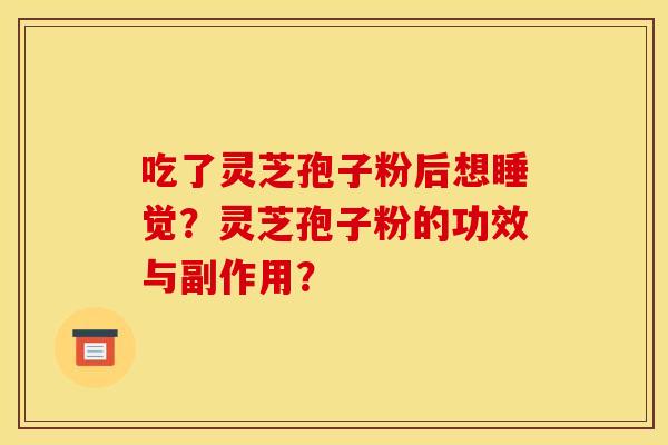 吃了灵芝孢子粉后想睡觉？灵芝孢子粉的功效与副作用？