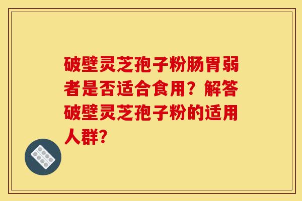 破壁灵芝孢子粉肠胃弱者是否适合食用？解答破壁灵芝孢子粉的适用人群？