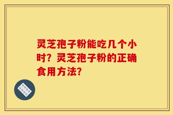 灵芝孢子粉能吃几个小时？灵芝孢子粉的正确食用方法？
