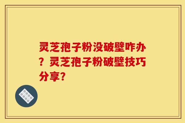 灵芝孢子粉没破壁咋办？灵芝孢子粉破壁技巧分享？