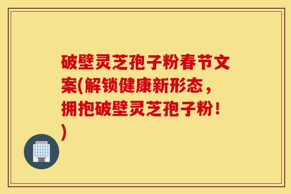 破壁灵芝孢子粉春节文案(解锁健康新形态，拥抱破壁灵芝孢子粉！)