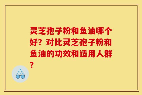 灵芝孢子粉和鱼油哪个好？对比灵芝孢子粉和鱼油的功效和适用人群？