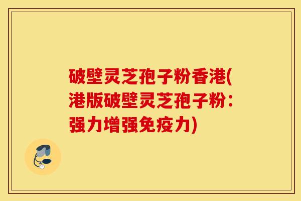 破壁灵芝孢子粉香港(港版破壁灵芝孢子粉：强力增强免疫力)