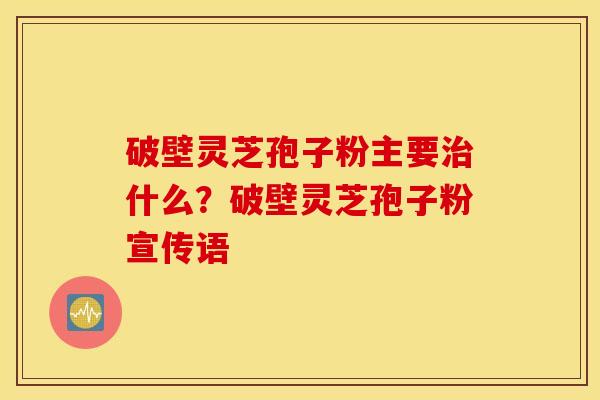 破壁灵芝孢子粉主要治什么？破壁灵芝孢子粉宣传语