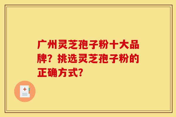 广州灵芝孢子粉十大品牌？挑选灵芝孢子粉的正确方式？