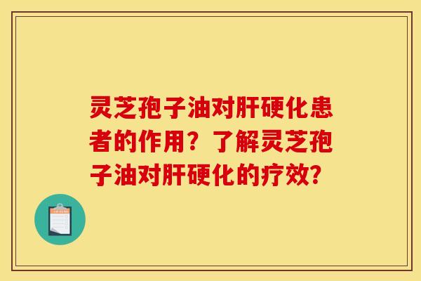 灵芝孢子油对肝硬化患者的作用？了解灵芝孢子油对肝硬化的疗效？