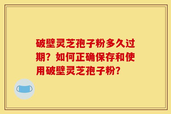 破壁灵芝孢子粉多久过期？如何正确保存和使用破壁灵芝孢子粉？