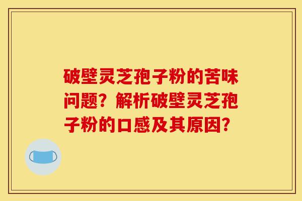 破壁灵芝孢子粉的苦味问题？解析破壁灵芝孢子粉的口感及其原因？