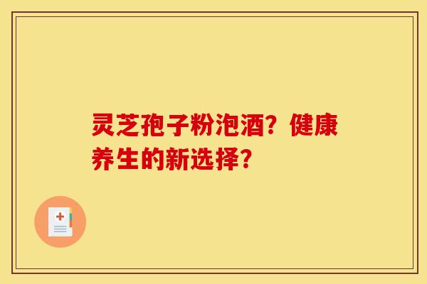 灵芝孢子粉泡酒？健康养生的新选择？