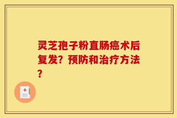灵芝孢子粉直肠癌术后复发？预防和治疗方法？