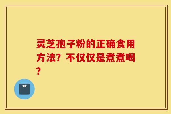 灵芝孢子粉的正确食用方法？不仅仅是煮煮喝？