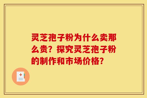 灵芝孢子粉为什么卖那么贵？探究灵芝孢子粉的制作和市场价格？