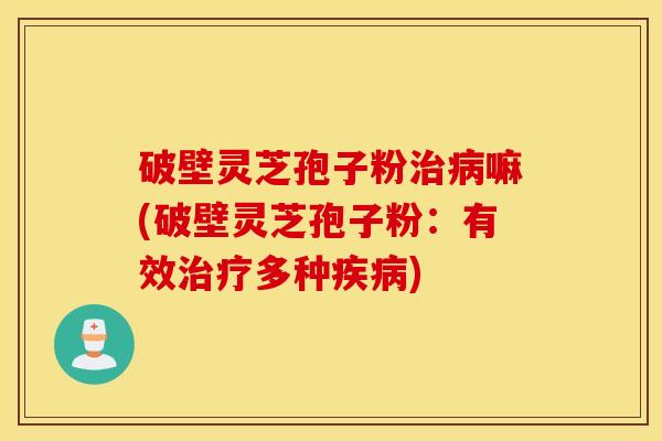 破壁灵芝孢子粉治病嘛(破壁灵芝孢子粉：有效治疗多种疾病)