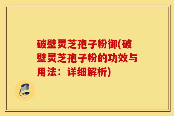 破壁灵芝孢子粉御(破壁灵芝孢子粉的功效与用法：详细解析)
