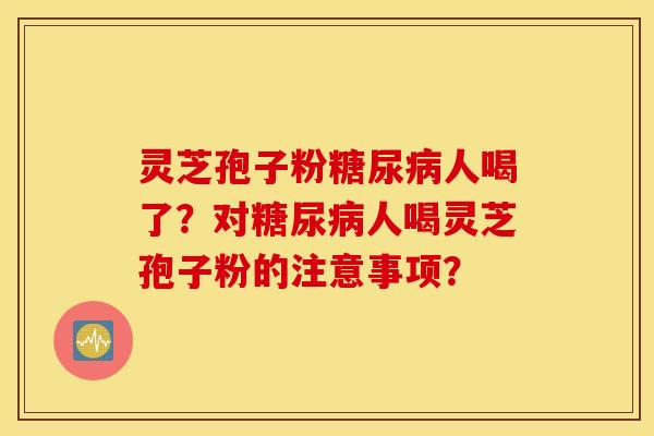 灵芝孢子粉糖尿病人喝了？对糖尿病人喝灵芝孢子粉的注意事项？