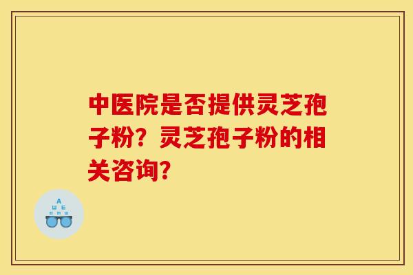 中医院是否提供灵芝孢子粉？灵芝孢子粉的相关咨询？