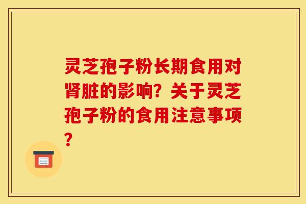 灵芝孢子粉长期食用对肾脏的影响？关于灵芝孢子粉的食用注意事项？