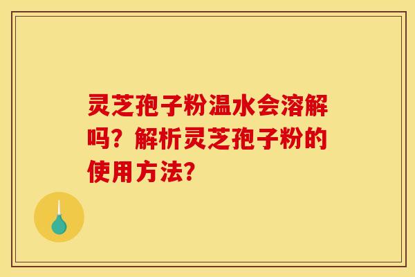 灵芝孢子粉温水会溶解吗？解析灵芝孢子粉的使用方法？