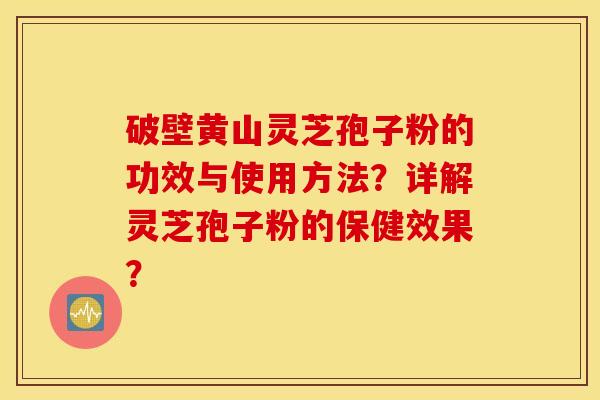 破壁黄山灵芝孢子粉的功效与使用方法？详解灵芝孢子粉的保健效果？