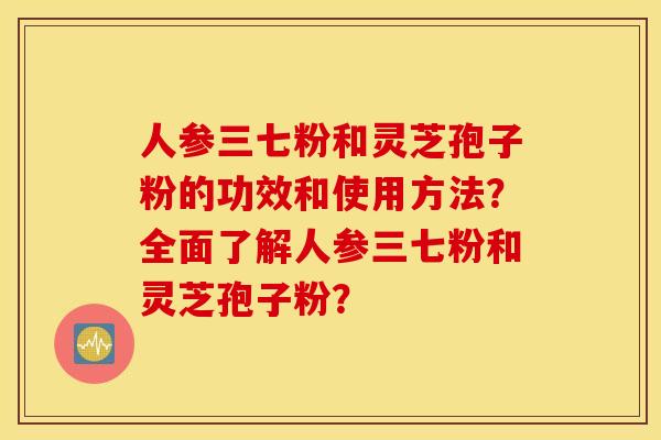 人参三七粉和灵芝孢子粉的功效和使用方法？全面了解人参三七粉和灵芝孢子粉？