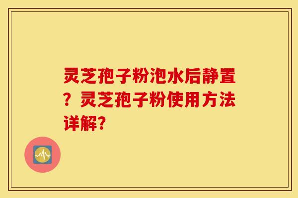 灵芝孢子粉泡水后静置？灵芝孢子粉使用方法详解？