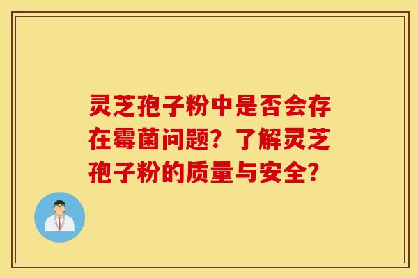 灵芝孢子粉中是否会存在霉菌问题？了解灵芝孢子粉的质量与安全？