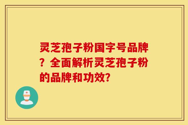 灵芝孢子粉国字号品牌？全面解析灵芝孢子粉的品牌和功效？