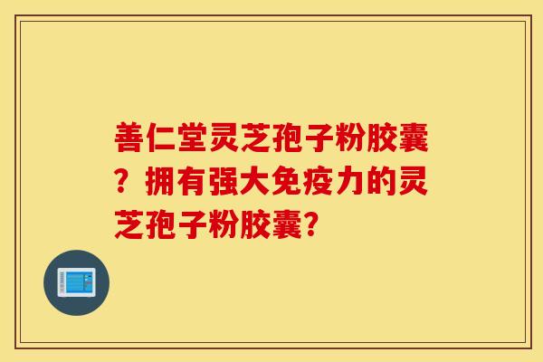 善仁堂灵芝孢子粉胶囊？拥有强大免疫力的灵芝孢子粉胶囊？