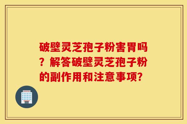 破壁灵芝孢子粉害胃吗？解答破壁灵芝孢子粉的副作用和注意事项？