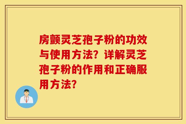 房颤灵芝孢子粉的功效与使用方法？详解灵芝孢子粉的作用和正确服用方法？