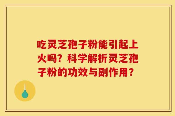 吃灵芝孢子粉能引起上火吗？科学解析灵芝孢子粉的功效与副作用？