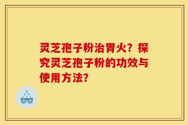 灵芝孢子粉治胃火？探究灵芝孢子粉的功效与使用方法？