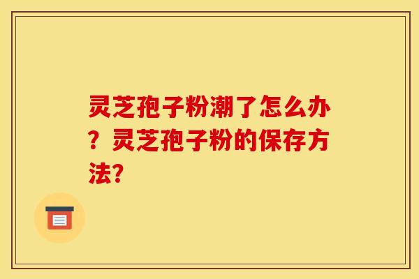 灵芝孢子粉潮了怎么办？灵芝孢子粉的保存方法？
