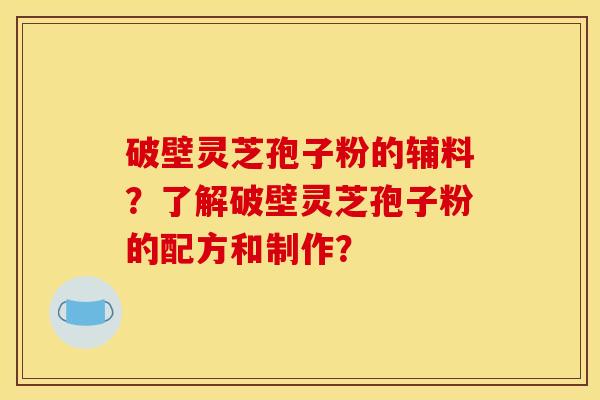 破壁灵芝孢子粉的辅料？了解破壁灵芝孢子粉的配方和制作？