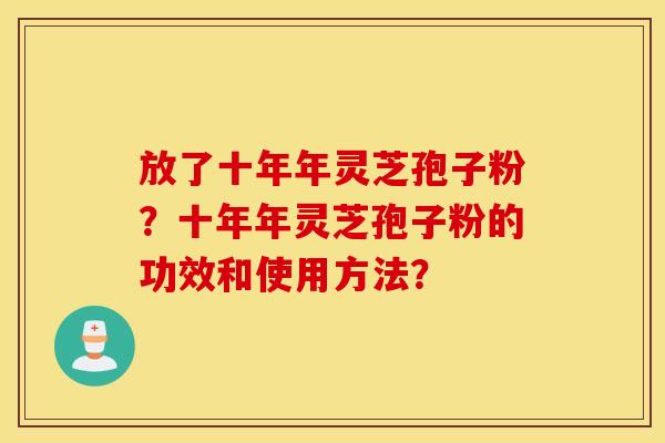 放了十年年灵芝孢子粉？十年年灵芝孢子粉的功效和使用方法？
