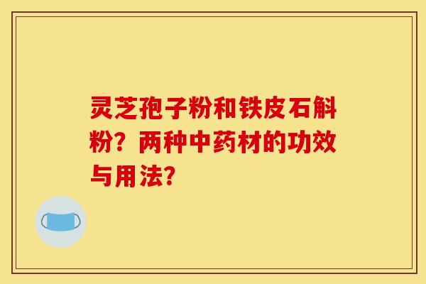 灵芝孢子粉和铁皮石斛粉？两种中药材的功效与用法？