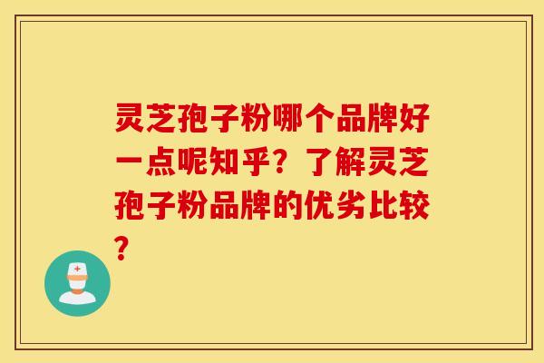 灵芝孢子粉哪个品牌好一点呢知乎？了解灵芝孢子粉品牌的优劣比较？