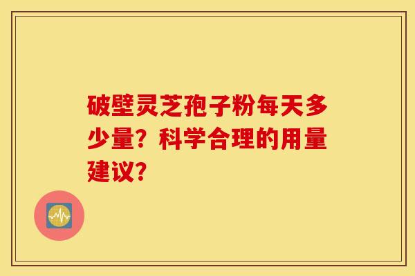 破壁灵芝孢子粉每天多少量？科学合理的用量建议？