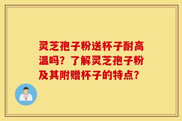 灵芝孢子粉送杯子耐高温吗？了解灵芝孢子粉及其附赠杯子的特点？
