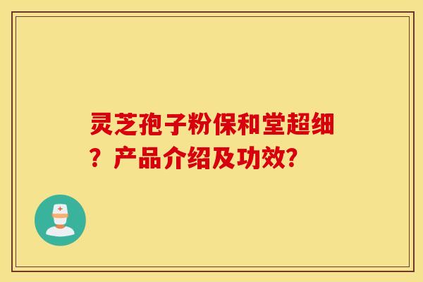 灵芝孢子粉保和堂超细？产品介绍及功效？