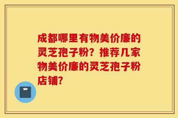 成都哪里有物美价廉的灵芝孢子粉？推荐几家物美价廉的灵芝孢子粉店铺？