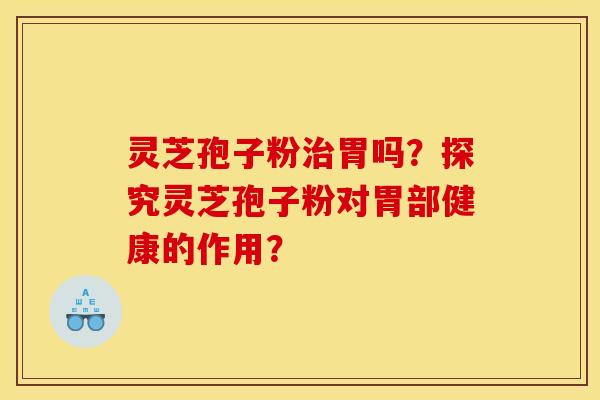 灵芝孢子粉治胃吗？探究灵芝孢子粉对胃部健康的作用？