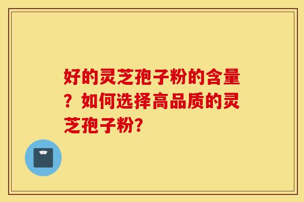 好的灵芝孢子粉的含量？如何选择高品质的灵芝孢子粉？